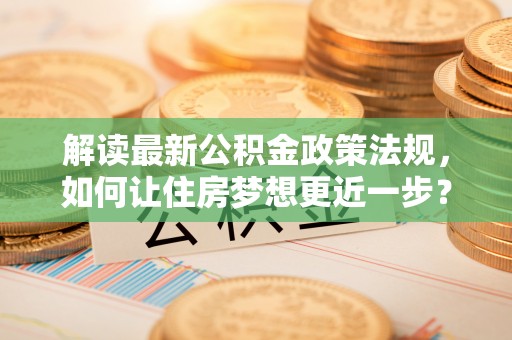 沿河解读最新公积金政策法规，如何让住房梦想更近一步？