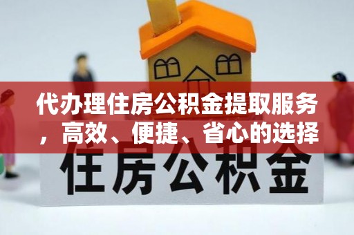 沿河代办理住房公积金提取服务，高效、便捷、省心的选择