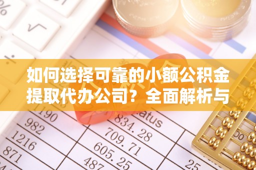沿河如何选择可靠的小额公积金提取代办公司？全面解析与实用指南