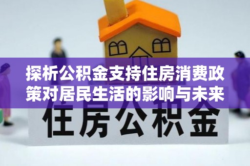 沿河探析公积金支持住房消费政策对居民生活的影响与未来展望