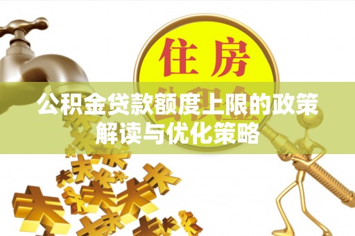 沿河公积金贷款额度上限的政策解读与优化策略