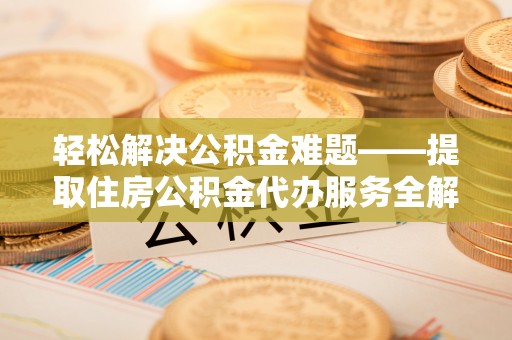 沿河轻松解决公积金难题——提取住房公积金代办服务全解析
