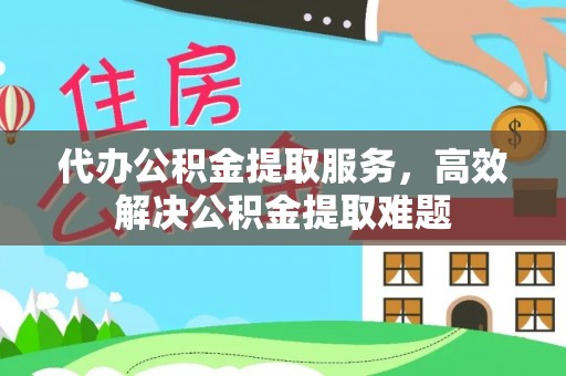 沿河代办公积金提取服务，高效解决公积金提取难题