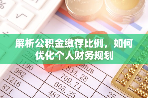 沿河解析公积金缴存比例，如何优化个人财务规划