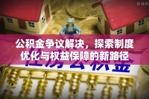 沿河公积金争议解决，探索制度优化与权益保障的新路径