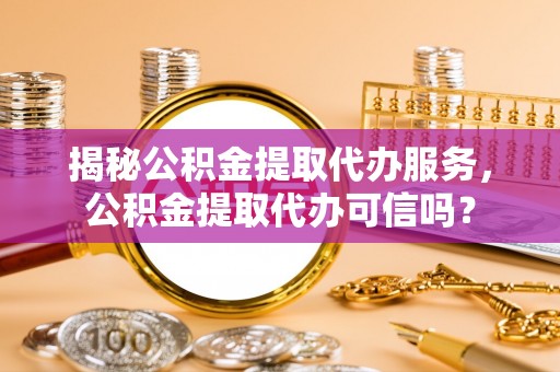 沿河揭秘公积金提取代办服务，公积金提取代办可信吗？