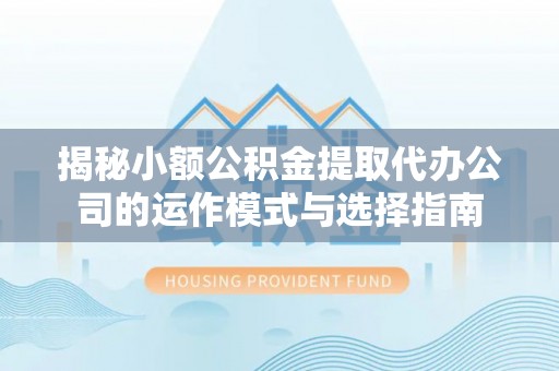 沿河揭秘小额公积金提取代办公司的运作模式与选择指南