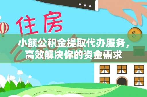 沿河小额公积金提取代办服务，高效解决你的资金需求