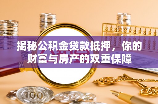 沿河揭秘公积金贷款抵押，你的财富与房产的双重保障