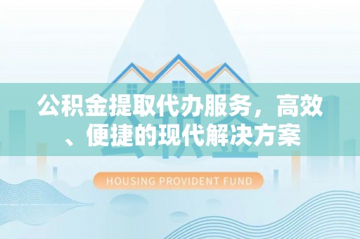 沿河公积金提取代办服务，高效、便捷的现代解决方案