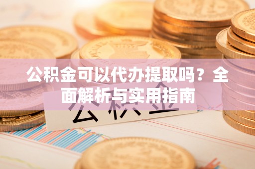 沿河公积金可以代办提取吗？全面解析与实用指南
