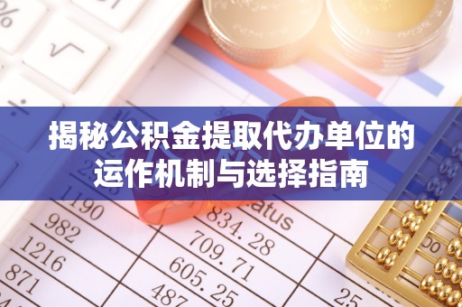沿河揭秘公积金提取代办单位的运作机制与选择指南