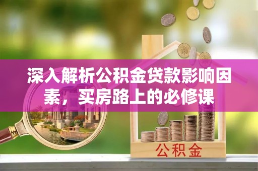 沿河深入解析公积金贷款影响因素，买房路上的必修课