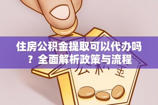 沿河住房公积金提取可以代办吗？全面解析政策与流程