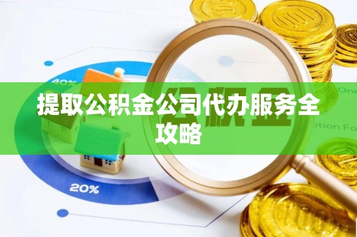 沿河提取公积金公司代办服务全攻略