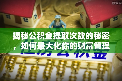 沿河揭秘公积金提取次数的秘密，如何最大化你的财富管理