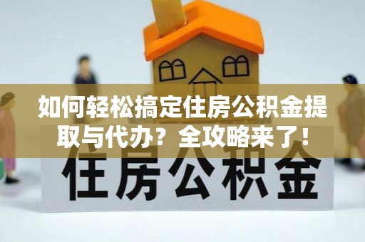 沿河如何轻松搞定住房公积金提取与代办？全攻略来了！
