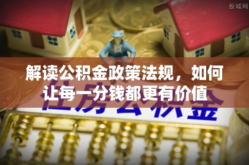 沿河解读公积金政策法规，如何让每一分钱都更有价值