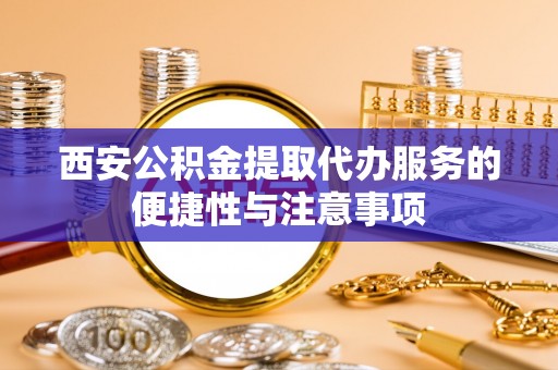 沿河西安公积金提取代办服务的便捷性与注意事项