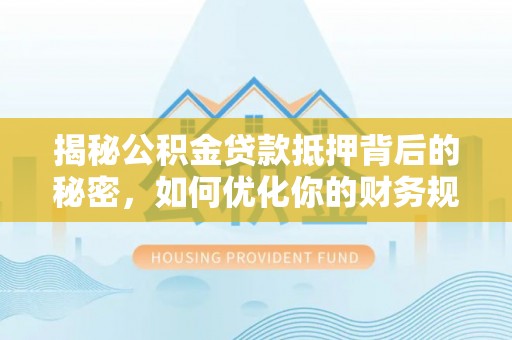 沿河揭秘公积金贷款抵押背后的秘密，如何优化你的财务规划