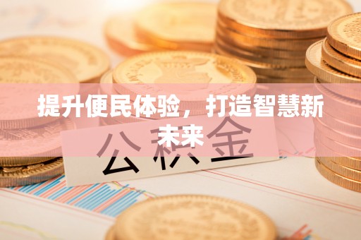 沿河提升便民体验，打造智慧新未来