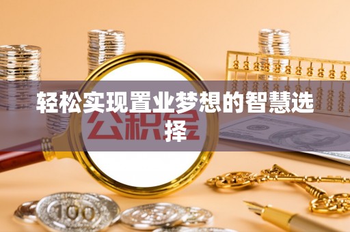沿河轻松实现置业梦想的智慧选择