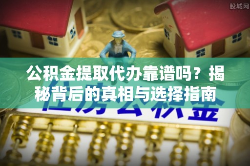 沿河公积金提取代办靠谱吗？揭秘背后的真相与选择指南