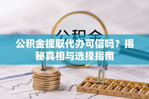 沿河公积金提取代办可信吗？揭秘真相与选择指南