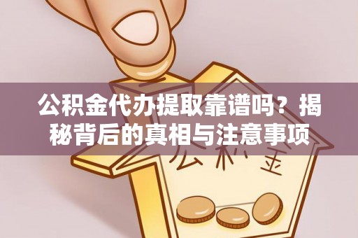 沿河公积金代办提取靠谱吗？揭秘背后的真相与注意事项