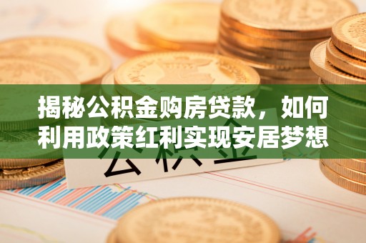 沿河揭秘公积金购房贷款，如何利用政策红利实现安居梦想