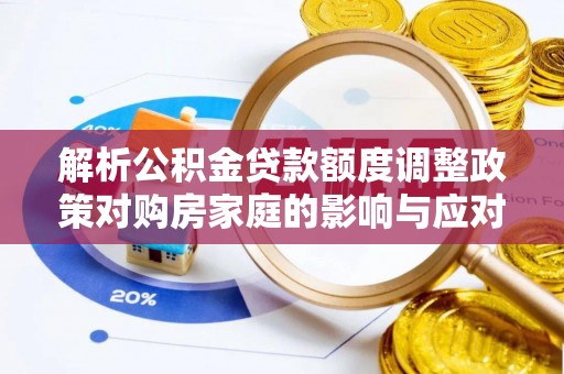 沿河解析公积金贷款额度调整政策对购房家庭的影响与应对策略