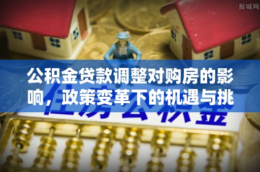 沿河公积金贷款调整对购房的影响，政策变革下的机遇与挑战