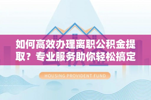 沿河如何高效办理离职公积金提取？专业服务助你轻松搞定