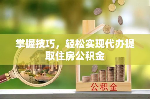 沿河掌握技巧，轻松实现代办提取住房公积金