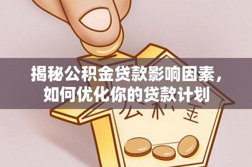 沿河揭秘公积金贷款影响因素，如何优化你的贷款计划
