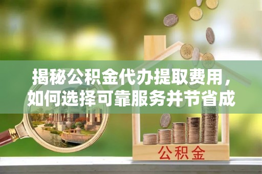 沿河揭秘公积金代办提取费用，如何选择可靠服务并节省成本