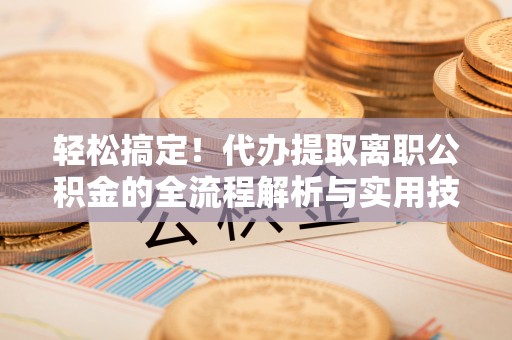 沿河轻松搞定！代办提取离职公积金的全流程解析与实用技巧