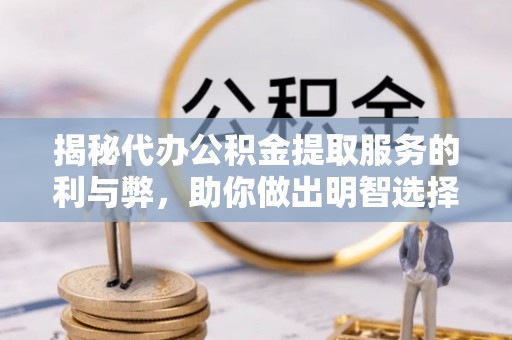 沿河揭秘代办公积金提取服务的利与弊，助你做出明智选择