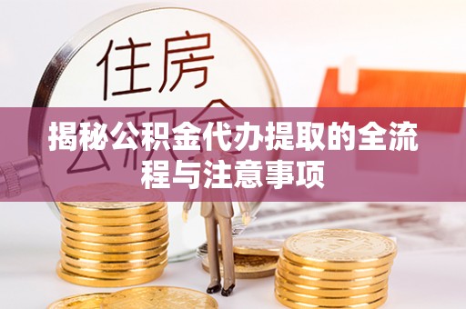 沿河揭秘公积金代办提取的全流程与注意事项