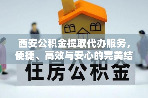沿河西安公积金提取代办服务，便捷、高效与安心的完美结合