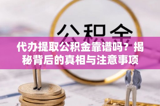 沿河代办提取公积金靠谱吗？揭秘背后的真相与注意事项