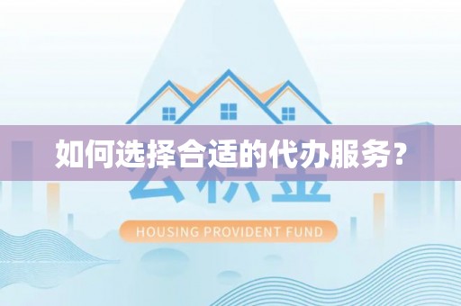 沿河如何选择合适的代办服务？