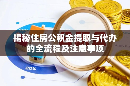 沿河揭秘住房公积金提取与代办的全流程及注意事项