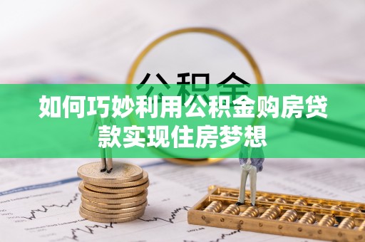 沿河如何巧妙利用公积金购房贷款实现住房梦想