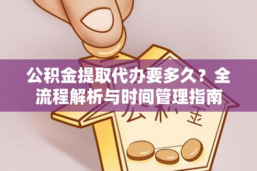 沿河公积金提取代办要多久？全流程解析与时间管理指南