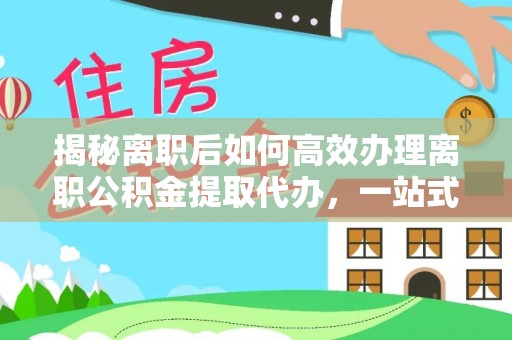 沿河揭秘离职后如何高效办理离职公积金提取代办，一站式服务全解析