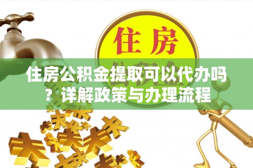 沿河住房公积金提取可以代办吗？详解政策与办理流程