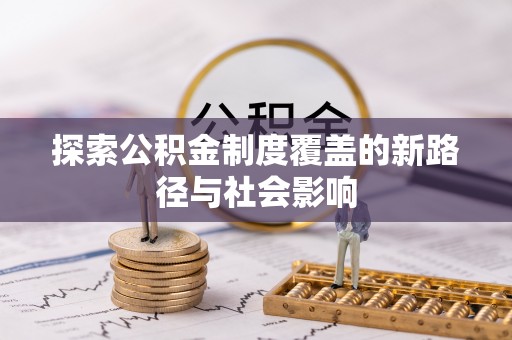 沿河探索公积金制度覆盖的新路径与社会影响