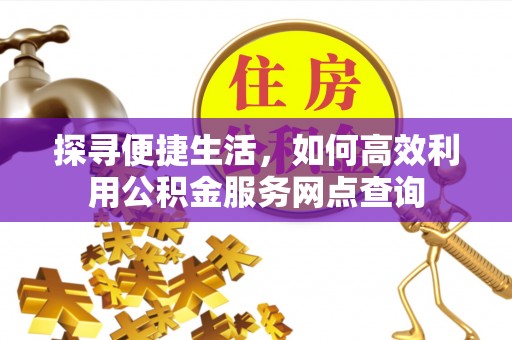 沿河探寻便捷生活，如何高效利用公积金服务网点查询