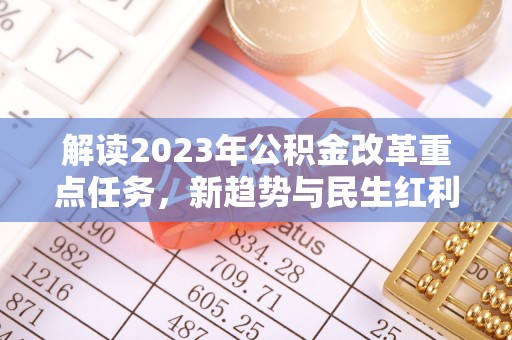 沿河解读2023年公积金改革重点任务，新趋势与民生红利